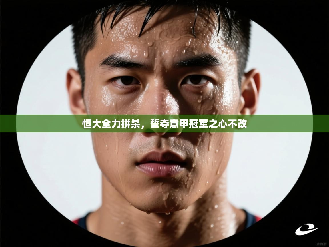 恒大全力拼杀,誓夺意甲冠军之心不改 第2张