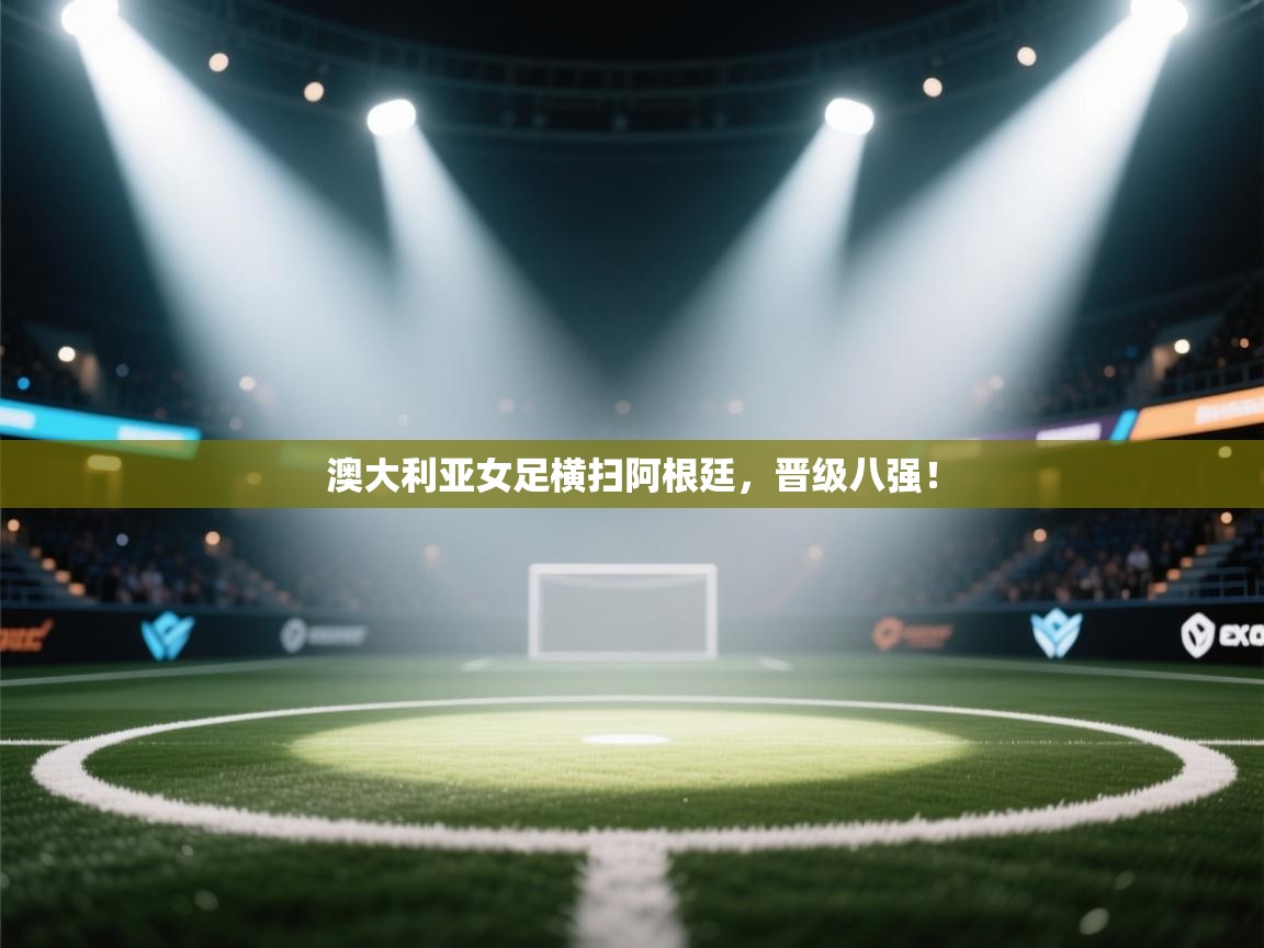 澳大利亚女足横扫阿根廷，晋级八强！  第1张