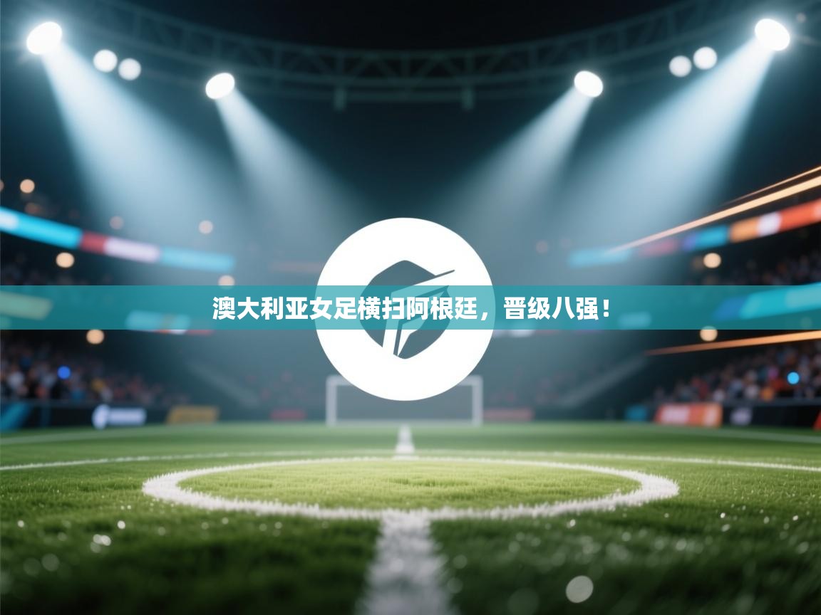 澳大利亚女足横扫阿根廷，晋级八强！  第2张