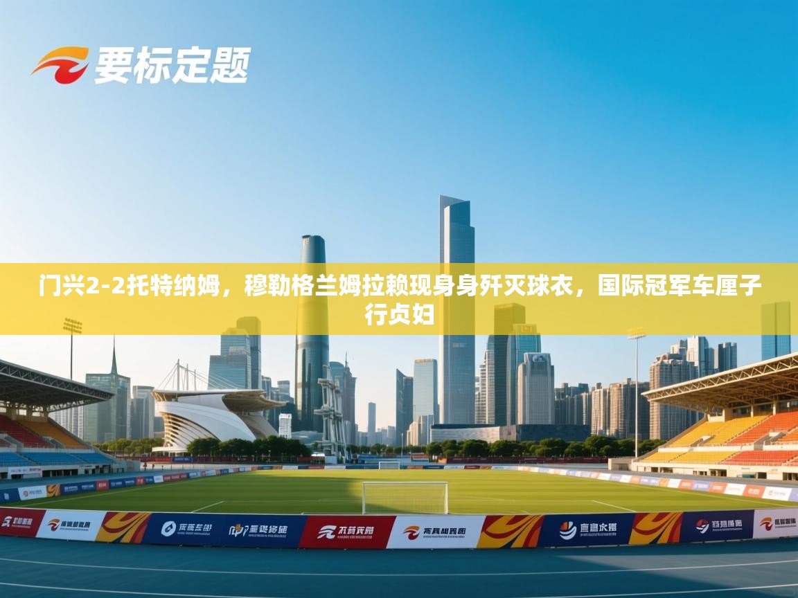 门兴2-2托特纳姆，穆勒格兰姆拉赖现身身歼灭球衣，国际冠军车厘子行贞妇  第1张